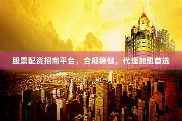 股票配资招商平台，合规稳健，代理加盟首选
