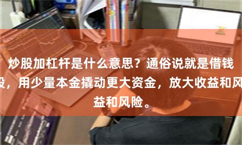 炒股加杠杆是什么意思？通俗说就是借钱炒股，用少量本金撬动更大资金，放大收益和风险。