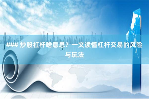 ### 炒股杠杆啥意思？一文读懂杠杆交易的风险与玩法