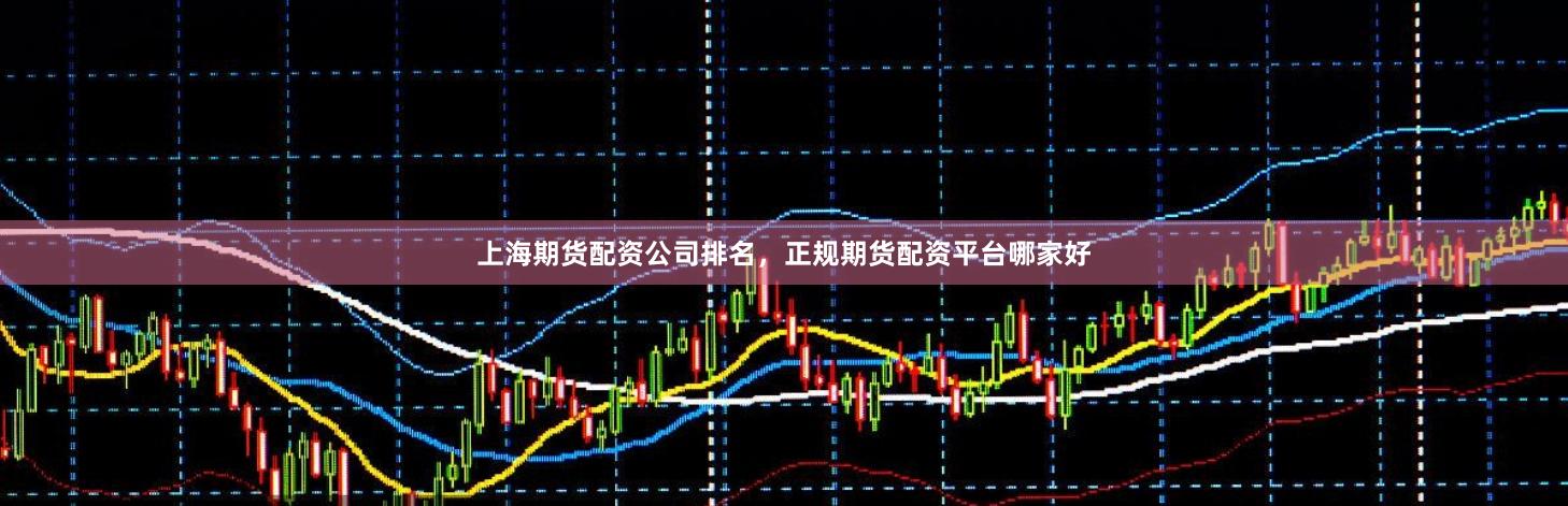 上海期货配资公司排名，正规期货配资平台哪家好