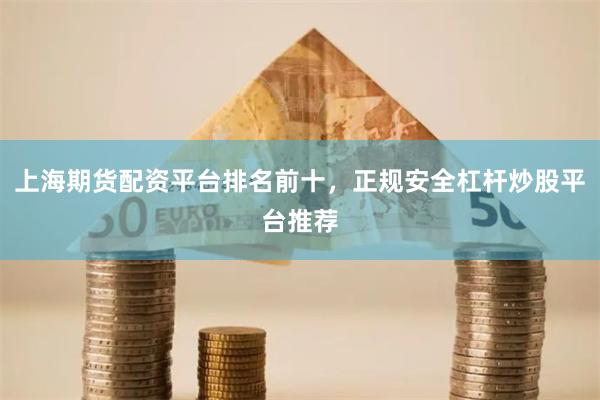 上海期货配资平台排名前十，正规安全杠杆炒股平台推荐
