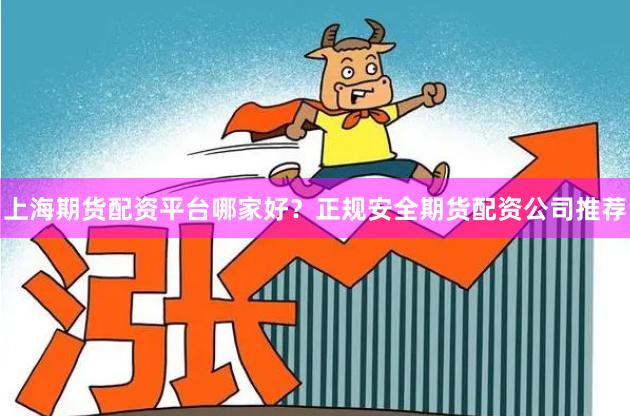 上海期货配资平台哪家好？正规安全期货配资公司推荐