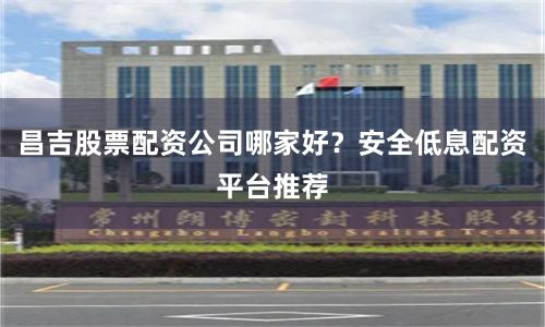 昌吉股票配资公司哪家好？安全低息配资平台推荐