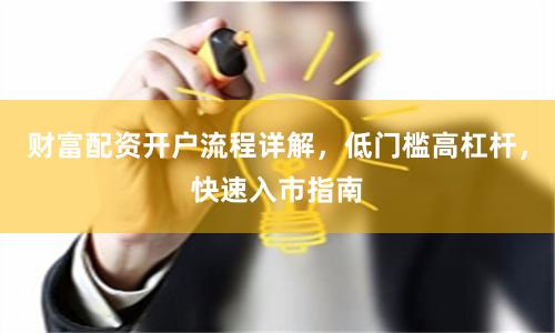 财富配资开户流程详解，低门槛高杠杆，快速入市指南