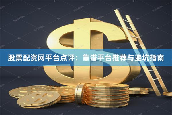 股票配资网平台点评：靠谱平台推荐与避坑指南
