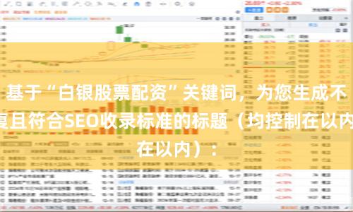 基于“白银股票配资”关键词，为您生成不重复且符合SEO收录标准的标题（均控制在以内）：