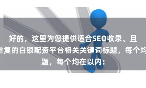 好的，这里为您提供适合SEO收录、且标题不重复的白银配资平台相关关键词标题，每个均在以内：
