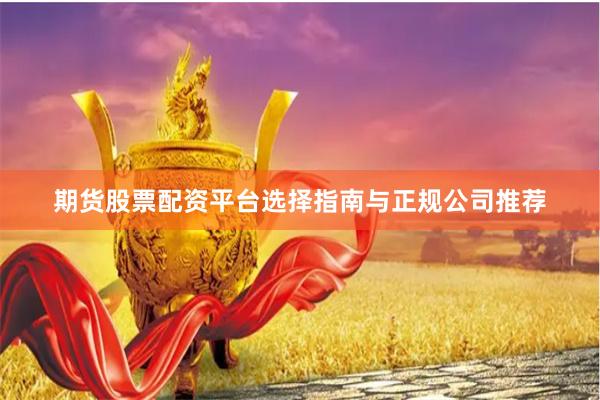 期货股票配资平台选择指南与正规公司推荐