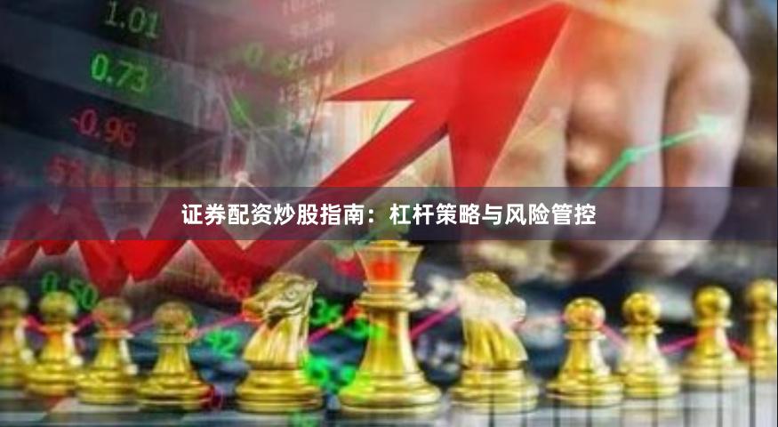 证券配资炒股指南：杠杆策略与风险管控
